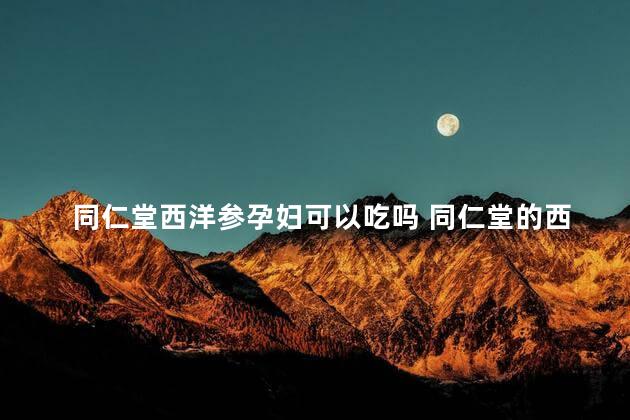 同仁堂西洋参孕妇可以吃吗 同仁堂的西洋参切片过期一年能吃吗